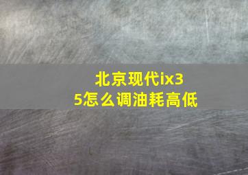 北京现代ix35怎么调油耗高低