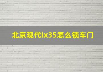 北京现代ix35怎么锁车门