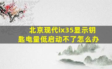 北京现代ix35显示钥匙电量低启动不了怎么办