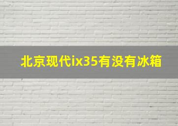 北京现代ix35有没有冰箱