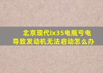 北京现代ix35电瓶亏电导致发动机无法启动怎么办