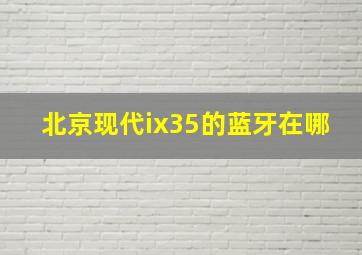 北京现代ix35的蓝牙在哪