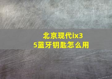 北京现代ix35蓝牙钥匙怎么用