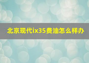 北京现代ix35费油怎么样办