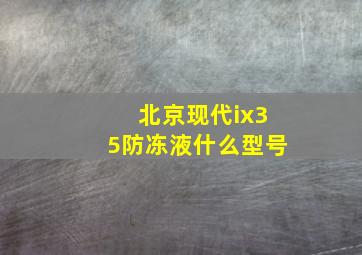 北京现代ix35防冻液什么型号