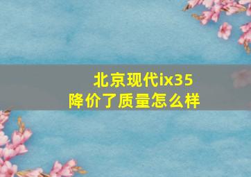 北京现代ix35降价了质量怎么样