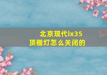 北京现代ix35顶棚灯怎么关闭的