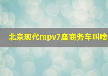 北京现代mpv7座商务车叫啥