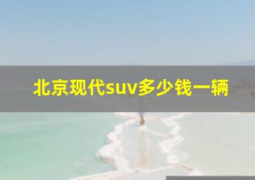 北京现代suv多少钱一辆