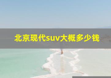 北京现代suv大概多少钱