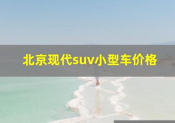 北京现代suv小型车价格