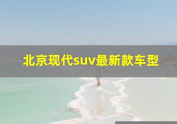 北京现代suv最新款车型