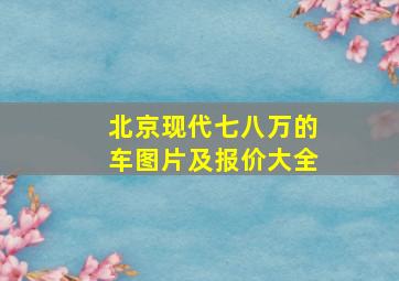 北京现代七八万的车图片及报价大全