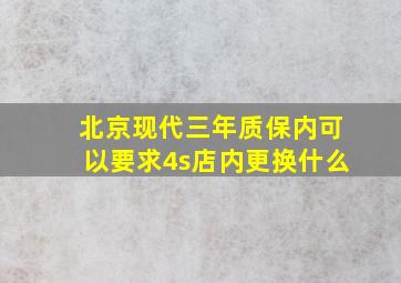 北京现代三年质保内可以要求4s店内更换什么