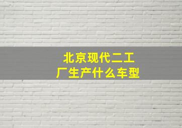 北京现代二工厂生产什么车型