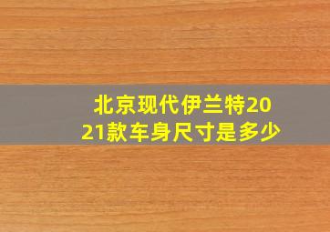 北京现代伊兰特2021款车身尺寸是多少