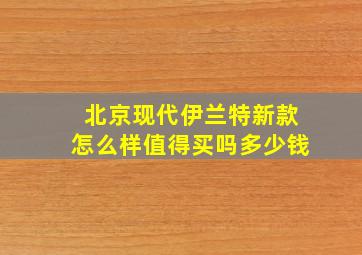 北京现代伊兰特新款怎么样值得买吗多少钱