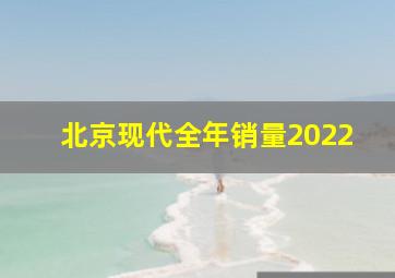 北京现代全年销量2022