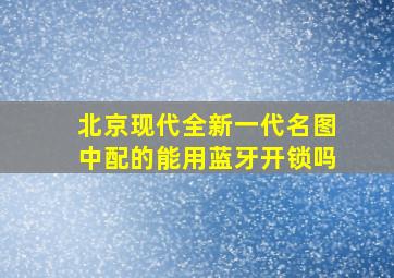 北京现代全新一代名图中配的能用蓝牙开锁吗