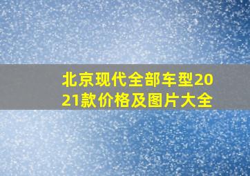 北京现代全部车型2021款价格及图片大全