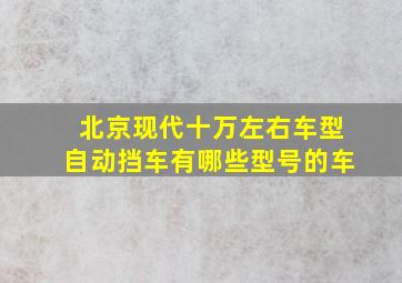 北京现代十万左右车型自动挡车有哪些型号的车