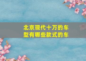 北京现代十万的车型有哪些款式的车