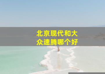 北京现代和大众速腾哪个好