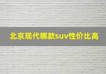 北京现代哪款suv性价比高