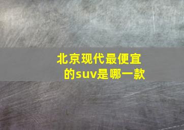 北京现代最便宜的suv是哪一款