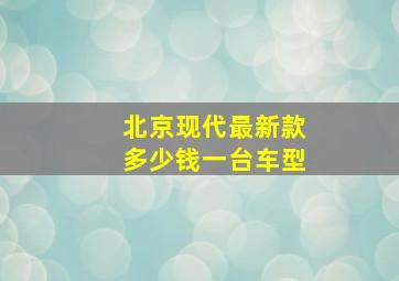 北京现代最新款多少钱一台车型