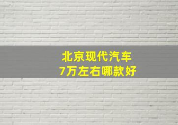 北京现代汽车7万左右哪款好