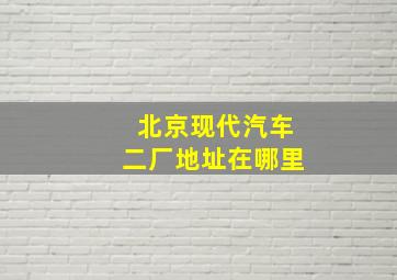 北京现代汽车二厂地址在哪里