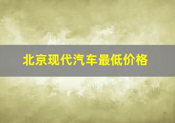 北京现代汽车最低价格