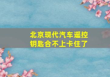 北京现代汽车遥控钥匙合不上卡住了