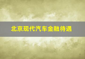 北京现代汽车金融待遇