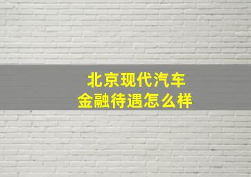 北京现代汽车金融待遇怎么样