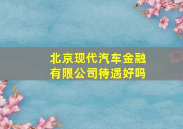 北京现代汽车金融有限公司待遇好吗