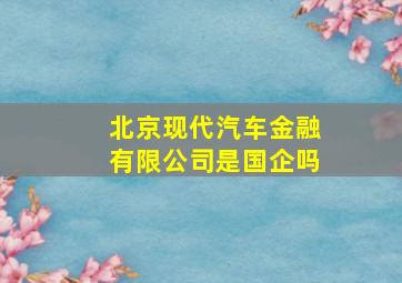 北京现代汽车金融有限公司是国企吗