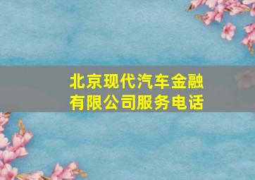 北京现代汽车金融有限公司服务电话