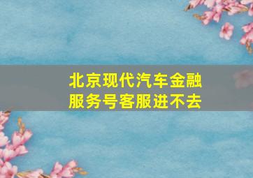 北京现代汽车金融服务号客服进不去