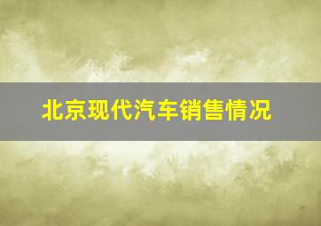 北京现代汽车销售情况