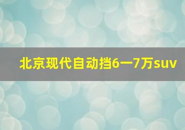 北京现代自动挡6一7万suv