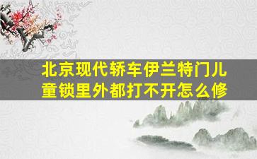 北京现代轿车伊兰特门儿童锁里外都打不开怎么修