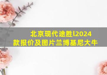 北京现代途胜l2024款报价及图片兰博基尼大牛