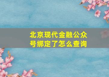 北京现代金融公众号绑定了怎么查询