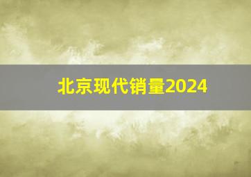 北京现代销量2024