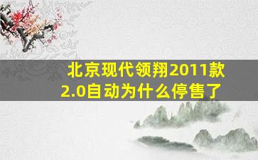 北京现代领翔2011款2.0自动为什么停售了