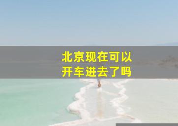 北京现在可以开车进去了吗