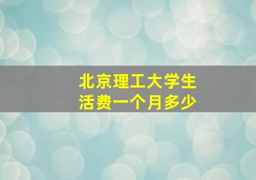 北京理工大学生活费一个月多少