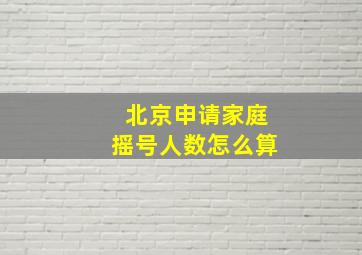 北京申请家庭摇号人数怎么算